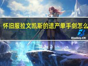 怀旧服拉文凯斯的遗产单手剑怎么获得（怀旧服拉文凯斯的遗产单手剑获得方法）