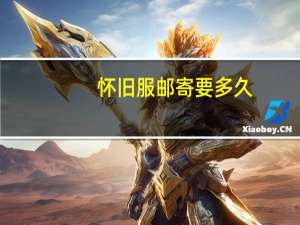 怀旧服邮寄要多久（怀旧服邮寄要多久）