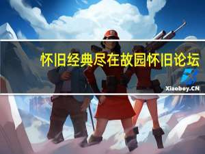 怀旧经典尽在故园怀旧论坛（故园怀旧论坛打不开）
