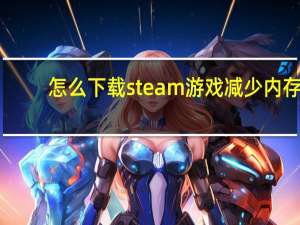 怎么下载steam游戏减少内存（怎么下载steam平台）