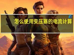 怎么使用变压器的电流计算