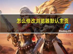 怎么修改浏览器默认主页（怎么修改浏览器）