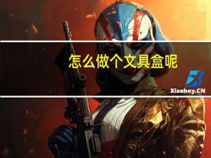 怎么做个文具盒呢