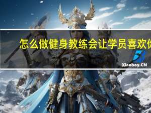 怎么做健身教练会让学员喜欢你