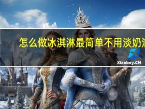 怎么做冰淇淋最简单不用淡奶油（怎么做冰淇淋最简单）
