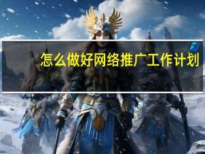 怎么做好网络推广工作计划（怎么做好网络推广）