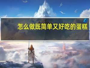 怎么做既简单又好吃的蛋糕（怎么做蛋糕才既简单又好吃）