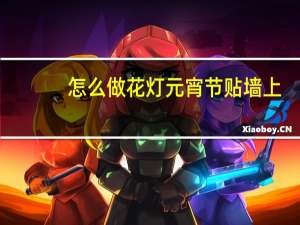 怎么做花灯元宵节贴墙上（怎么做花灯）