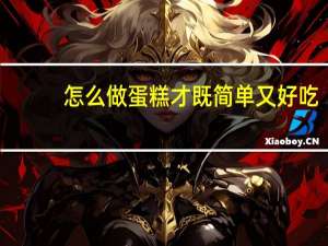 怎么做蛋糕才既简单又好吃（怎么做蛋糕才既简单又好吃）