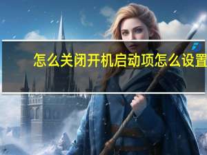 怎么关闭开机启动项怎么设置（怎样关闭开机启动项）