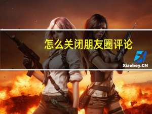 怎么关闭朋友圈评论（怎么关闭朋友圈）