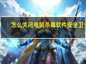 怎么关闭电脑杀毒软件安全卫士（怎么关闭电脑杀毒软件）