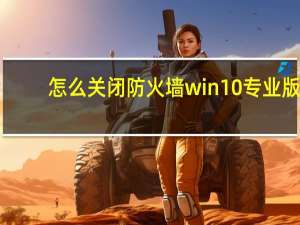 怎么关闭防火墙win10专业版（怎么关闭防火墙win10）