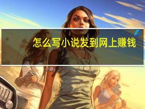 怎么写小说发到网上赚钱（怎么写小说发到网上）