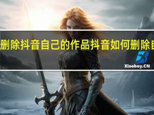 怎么删除抖音自己的作品 抖音如何删除自己的作品