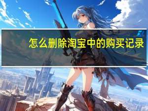 怎么删除淘宝中的购买记录（怎么删淘宝的购买记录）