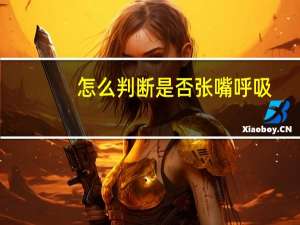 怎么判断是否张嘴呼吸（怎么样算张嘴呼吸）