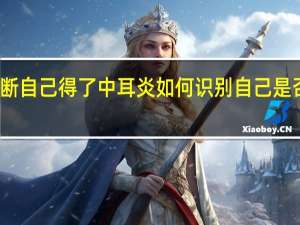 怎么判断自己得了中耳炎 如何识别自己是否患有中耳炎