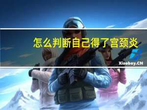 怎么判断自己得了宫颈炎（宫颈糜烂和宫颈炎的区别）