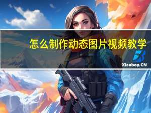 怎么制作动态图片视频教学（怎么制作动态图片）