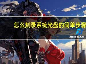 怎么刻录系统光盘的简单步骤（如何刻录系统盘）