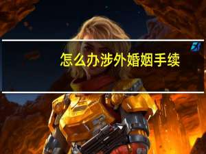 怎么办涉外婚姻手续