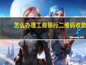 怎么办理工商银行二维码收款（怎么办理工商银行信用卡）