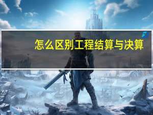 怎么区别工程结算与决算