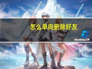 怎么单向删除好友（怎么单向删除好友）