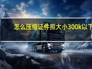 怎么压缩证件照大小300k以下（怎么压缩证件照）