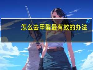 怎么去甲醛最有效的办法（怎么去甲醛）