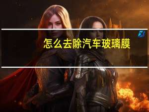怎么去除汽车玻璃膜