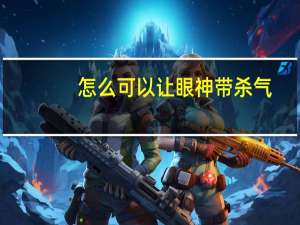 怎么可以让眼神带杀气（怎么可以让眼睛变大）