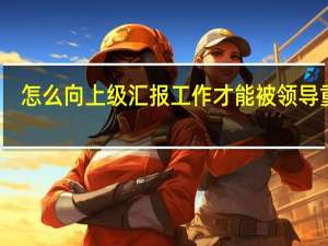 怎么向上级汇报工作才能被领导重视