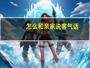 怎么和亲家说客气话