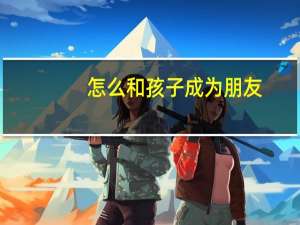怎么和孩子成为朋友