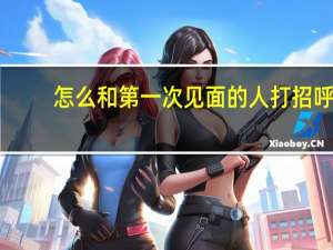 怎么和第一次见面的人打招呼