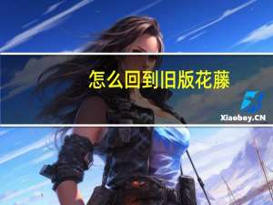 怎么回到旧版花藤（花藤怎么升级）