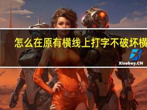 怎么在原有横线上打字不破坏横线（word横线上打字不破坏横线怎么操作）
