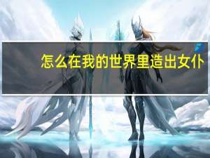 怎么在我的世界里造出女仆