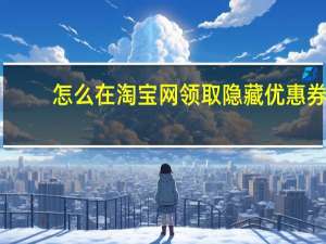 怎么在淘宝网领取隐藏优惠券（怎么在淘宝网上购物）