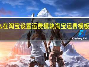 怎么在淘宝设置运费模块 淘宝运费模板怎么设置