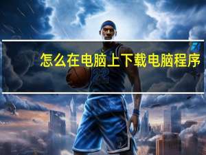 怎么在电脑上下载电脑程序