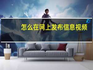 怎么在网上发布信息视频（怎么在网上发布信息）