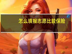 怎么填报志愿比较保险