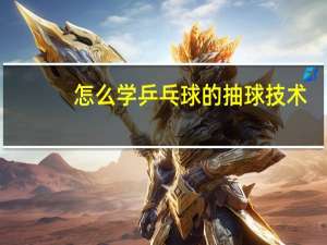 怎么学乒乓球的抽球技术