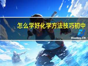 怎么学好化学方法技巧初中（怎么学好化学）
