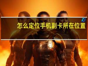 怎么定位手机副卡所在位置（怎么定位手机）