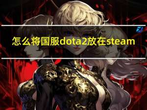 怎么将国服dota2放在steam（怎么把dota2国服添加到steam）