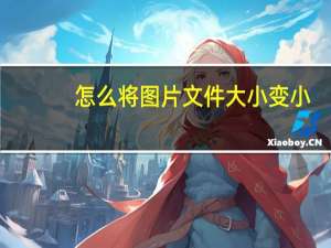 怎么将图片文件大小变小（如何将图片文件大小变小）